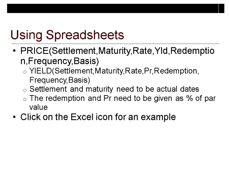 Using Spreadsheets PRICE(Settlement,Maturity,Rate,Yld,Redemption,Frequency,Basis) YIELD(Settlement,Maturity,Rate,Pr,Redemption, Frequency,Basis) Settlement and maturity need to be actual dates The